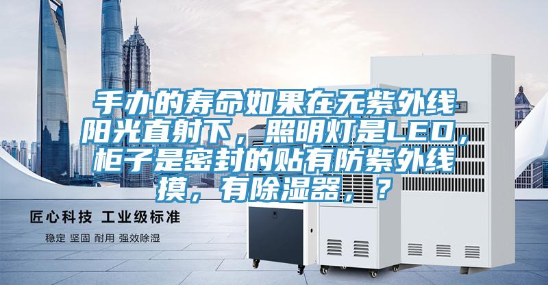 手办的寿命如果在无紫外线阳光直射下，照明灯是LED，柜子是密封的贴有防紫外线摸，有除湿器，？