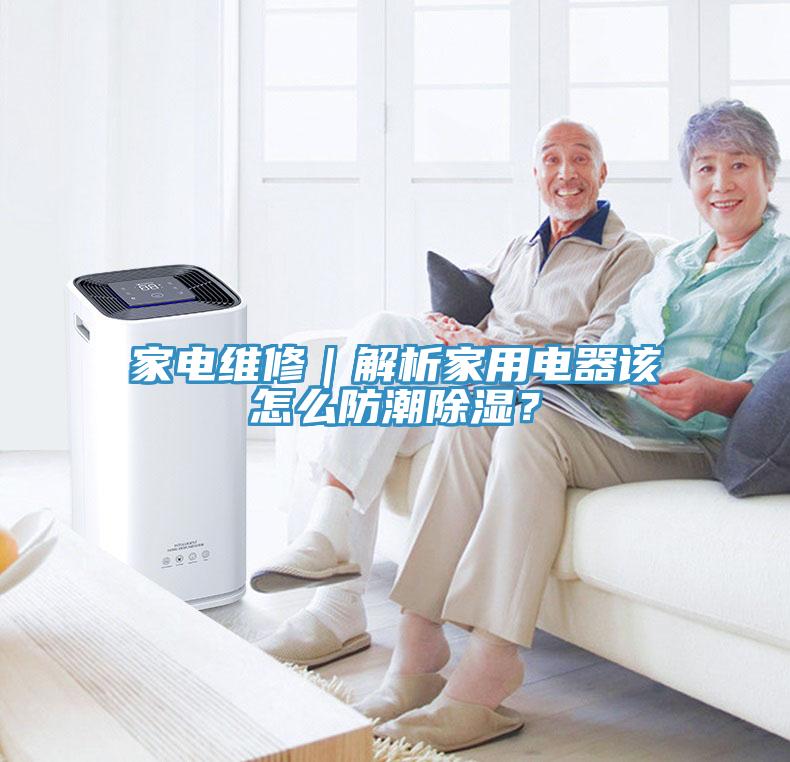 家电维修｜解析家用电器该怎么防潮除湿？