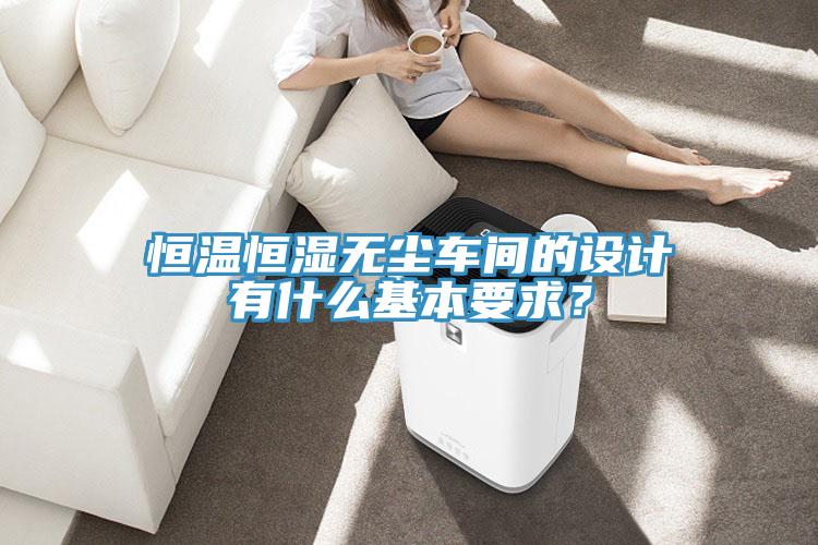 恒温恒湿无尘车间的设计有什么基本要求？