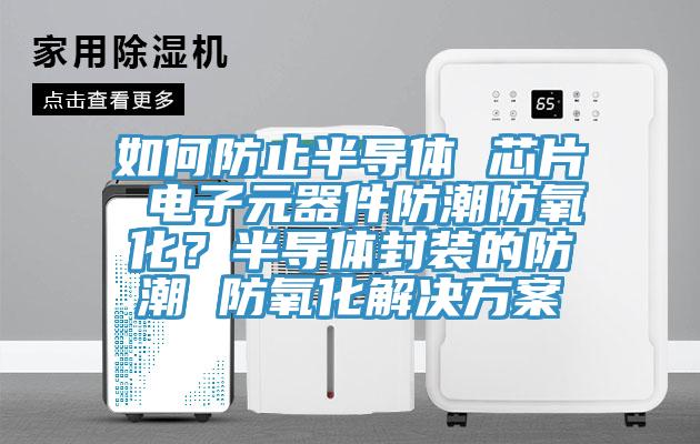 如何防止半导体 芯片 电子元器件防潮防氧化？半导体封装的防潮 防氧化解决方案