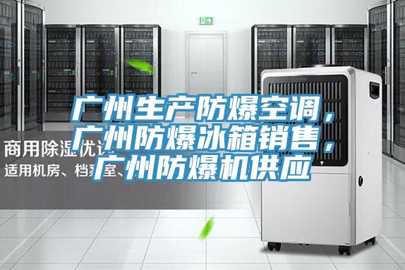广州生产防爆空调，广州防爆冰箱销售，广州防爆机供应