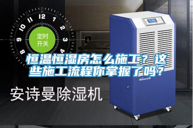 恒温恒湿房怎么施工？这些施工流程你掌握了吗？