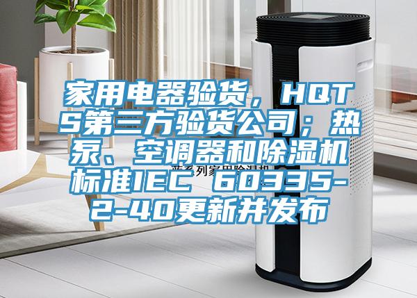 家用电器验货，HQTS第三方验货公司；热泵、空调器和辣椒视频APP下载并安装标准IEC 60335-2-40更新并发布