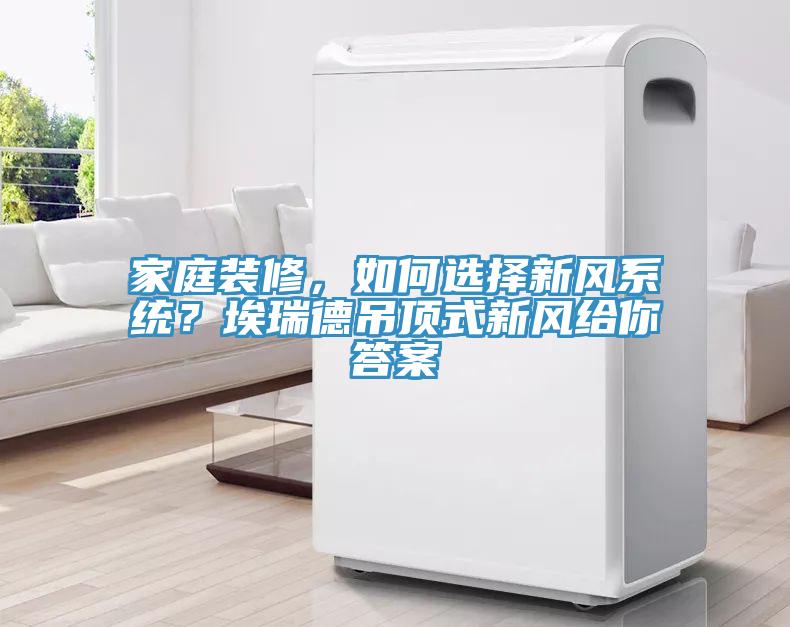 家庭装修，如何选择新风系统？埃瑞德吊顶式新风给你答案