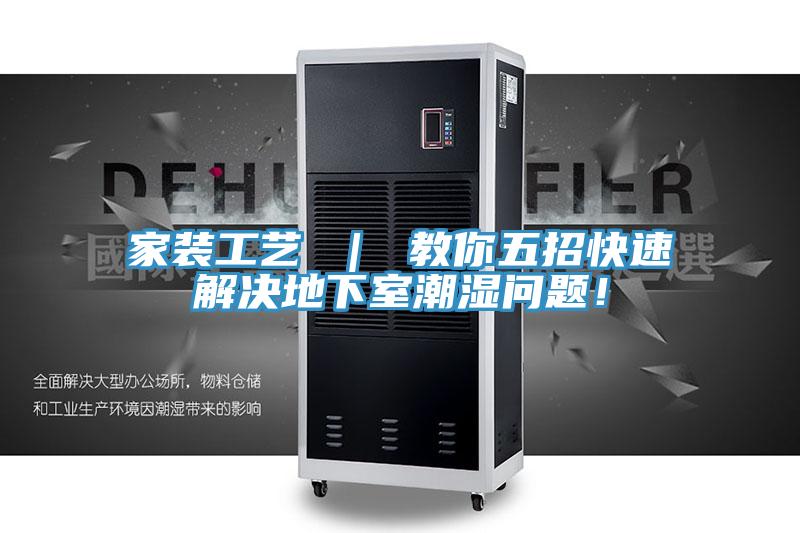 家装工艺 ｜ 教你五招快速解决地下室潮湿问题！