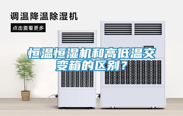 恒温恒湿机和高低温交变箱的区别？
