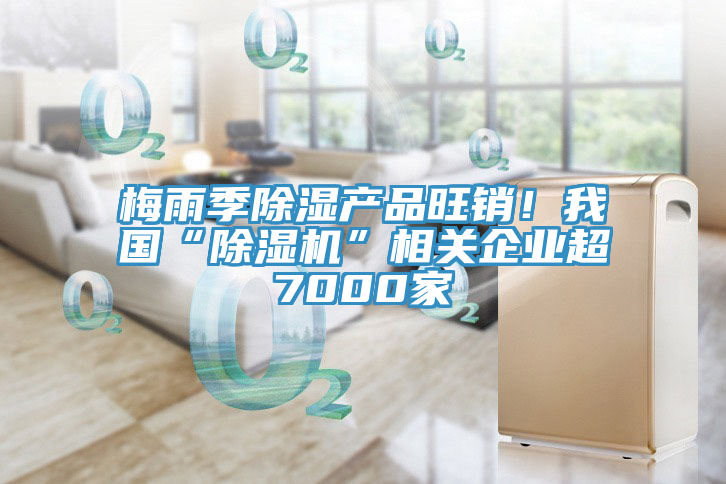 梅雨季除湿产品旺销！我国“辣椒视频APP下载并安装”相关企业超7000家
