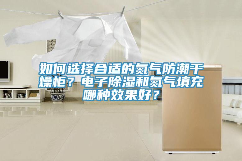 如何选择合适的氮气防潮干燥柜？电子除湿和氮气填充哪种效果好？