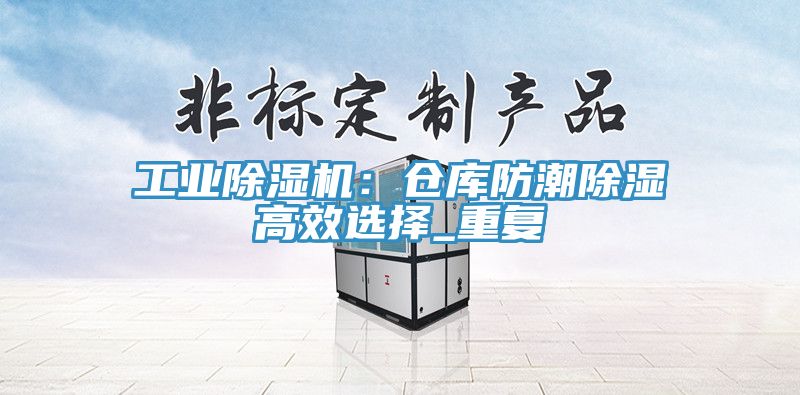 工业辣椒视频APP下载并安装：仓库防潮除湿高效选择_重复