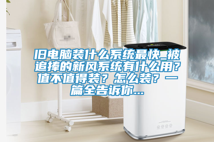旧电脑装什么系统最快_被追捧的新风系统有什么用？值不值得装？怎么装？一篇全告诉你...