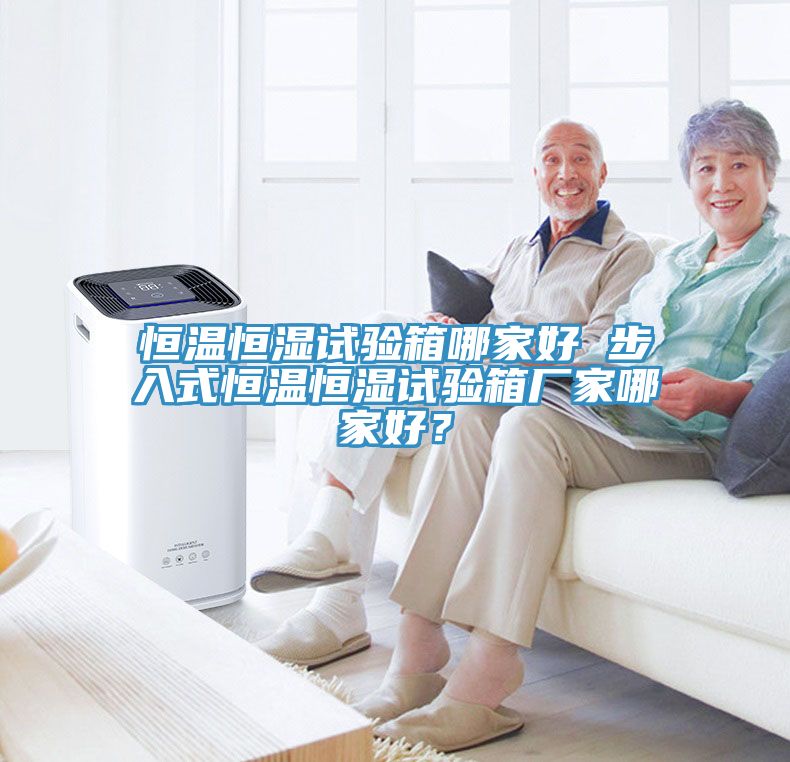 恒温恒湿试验箱哪家好 步入式恒温恒湿试验箱厂家哪家好？