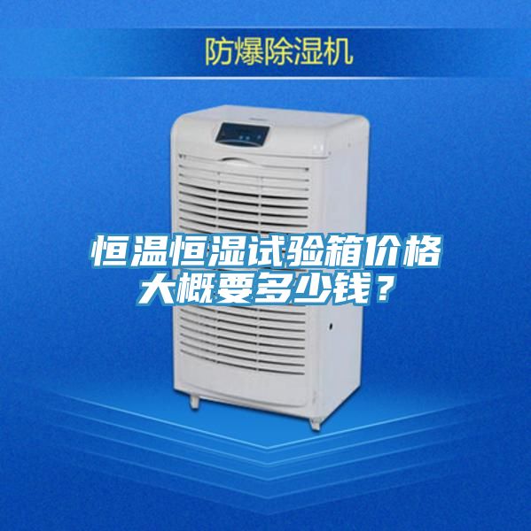 恒温恒湿试验箱价格大概要多少钱？