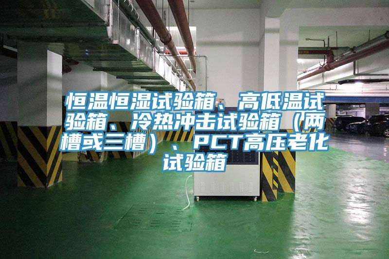 恒温恒湿试验箱、高低温试验箱、冷热冲击试验箱（两槽或三槽）、PCT高压老化试验箱