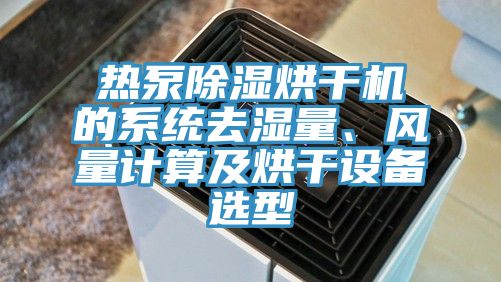 热泵除湿烘干机的系统去湿量、风量计算及烘干设备选型