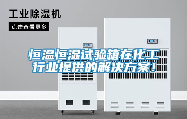 恒温恒湿试验箱在化工行业提供的解决方案！