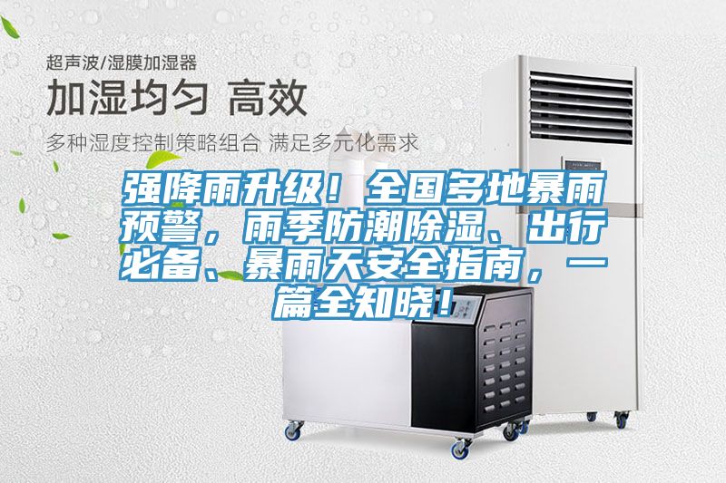 强降雨升级！全国多地暴雨预警，雨季防潮除湿、出行必备、暴雨天安全指南，一篇全知晓！