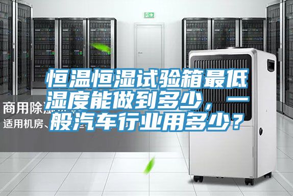恒温恒湿试验箱最低湿度能做到多少，一般汽车行业用多少？