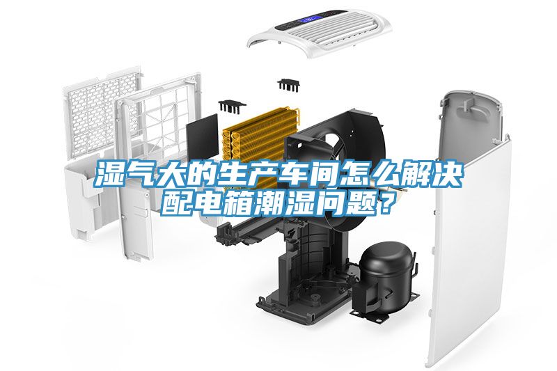 湿气大的生产车间怎么解决配电箱潮湿问题？