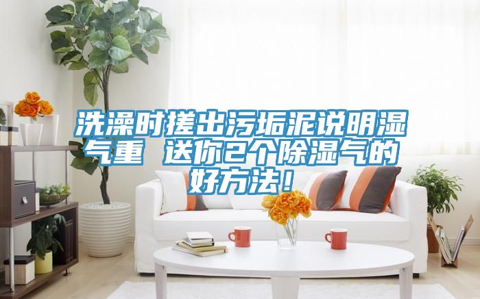 洗澡时搓出污垢泥说明湿气重 送你2个除湿气的好方法！