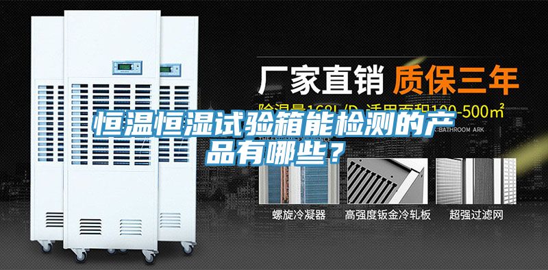 恒温恒湿试验箱能检测的产品有哪些？