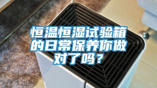 恒温恒湿试验箱的日常保养你做对了吗？