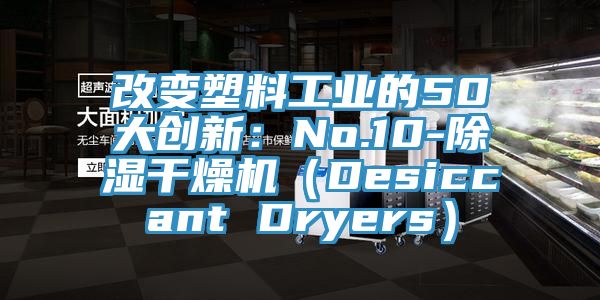 改变塑料工业的50大创新：No.10-除湿干燥机（Desiccant Dryers）