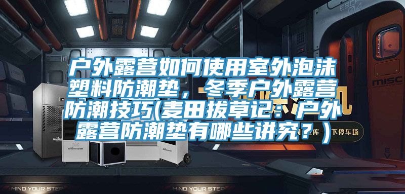 户外露营如何使用室外泡沫塑料防潮垫，冬季户外露营防潮技巧(麦田拔草记：户外露营防潮垫有哪些讲究？)