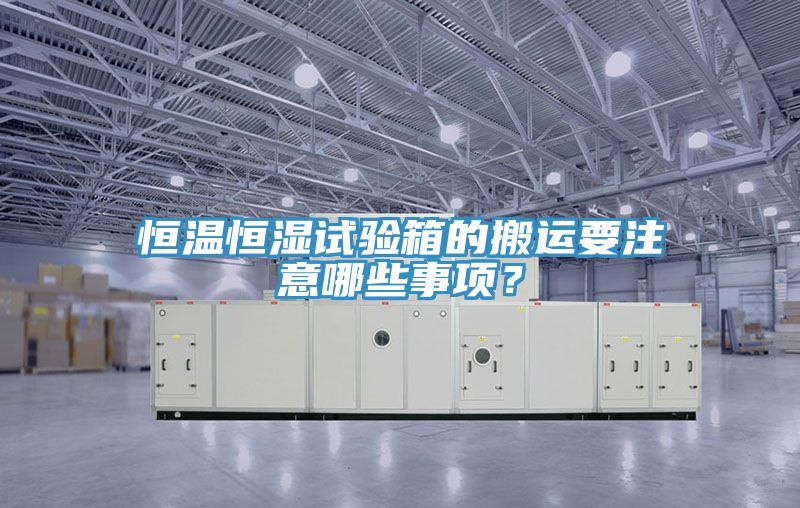 恒温恒湿试验箱的搬运要注意哪些事项？
