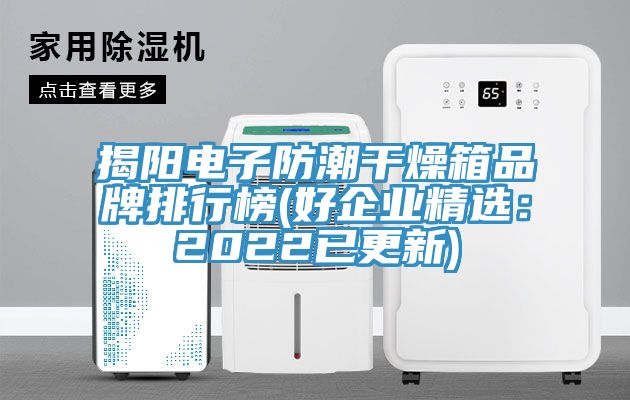 揭阳电子防潮干燥箱品牌排行榜(好企业精选：2022已更新)