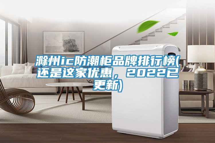 滁州ic防潮柜品牌排行榜(还是这家优惠，2022已更新)