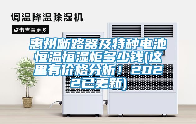 惠州断路器及特种电池恒温恒湿柜多少钱(这里有价格分析！2022已更新)