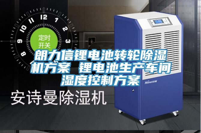 朗力信锂电池转轮辣椒视频APP下载并安装方案 锂电池生产车间湿度控制方案