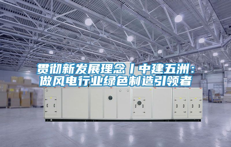 贯彻新发展理念丨中建五洲：做风电行业绿色制造引领者