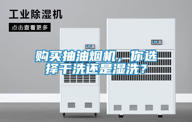 购买抽油烟机，你选择干洗还是湿洗？