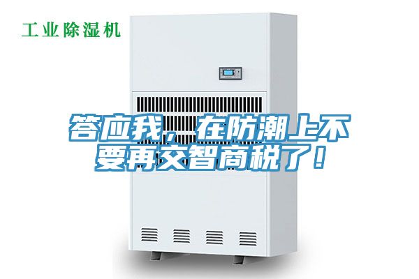 答应我，在防潮上不要再交智商税了！