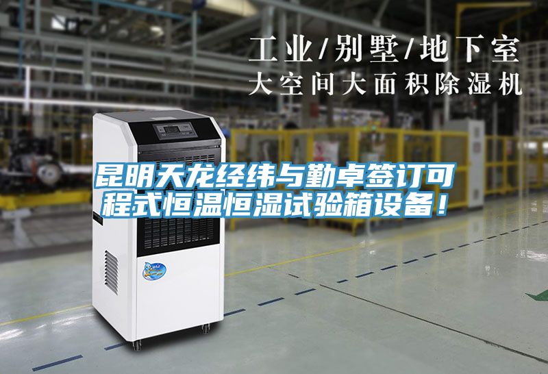 昆明天龙经纬与勤卓签订可程式恒温恒湿试验箱设备！