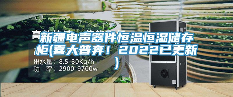 新疆电声器件恒温恒湿储存柜(喜大普奔！2022已更新)