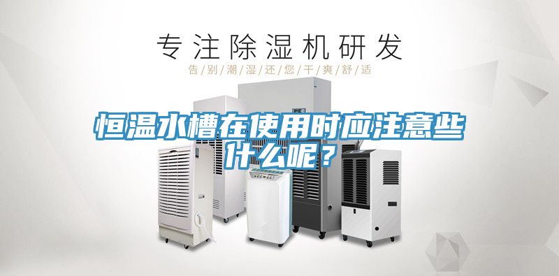 恒温水槽在使用时应注意些什么呢？