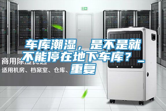 车库潮湿，是不是就不能停在地下车库？_重复