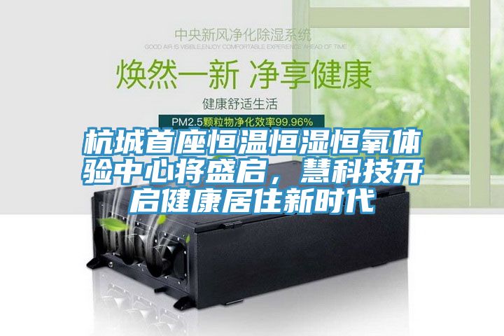 杭城首座恒温恒湿恒氧体验中心将盛启，慧科技开启健康居住新时代