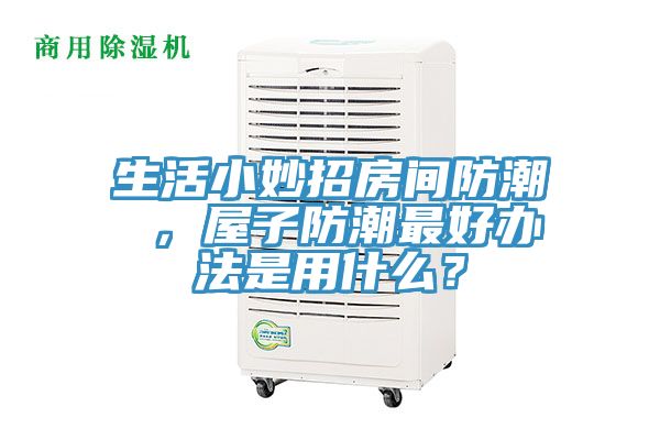 生活小妙招房间防潮 ，屋子防潮最好办法是用什么？