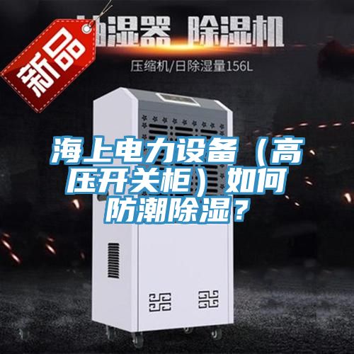海上电力设备（高压开关柜）如何防潮除湿？