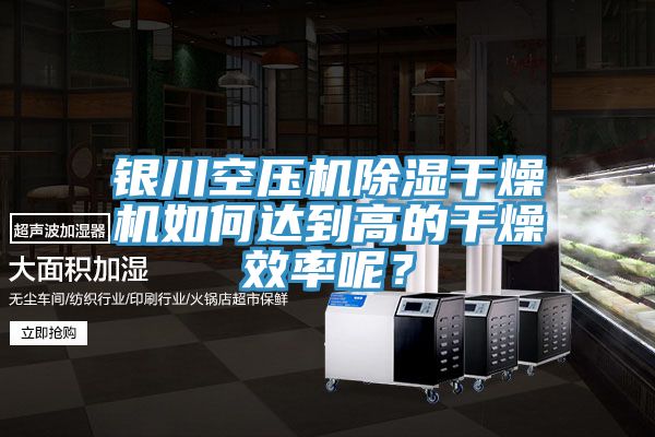 银川空压机除湿干燥机如何达到高的干燥效率呢？