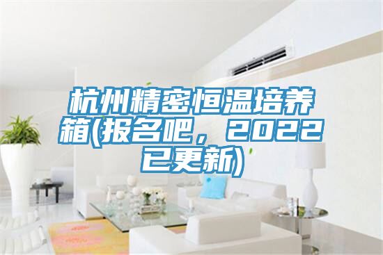 杭州精密恒温培养箱(报名吧，2022已更新)