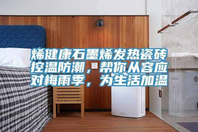 烯健康石墨烯发热瓷砖控温防潮，帮你从容应对梅雨季，为生活加温