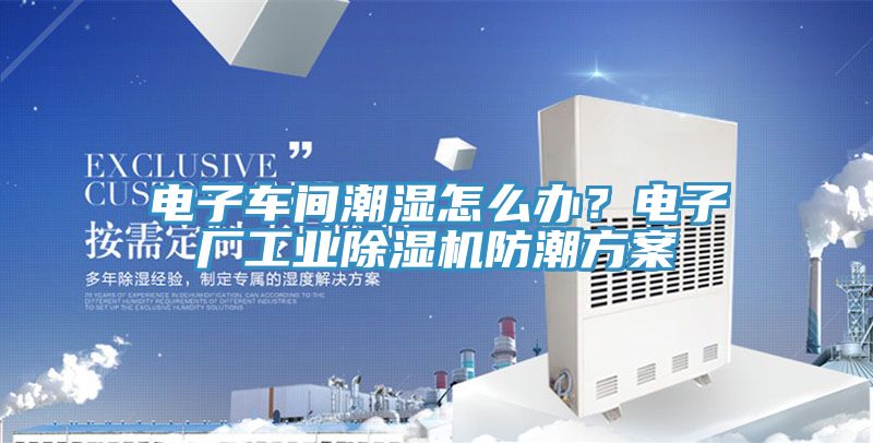 电子车间潮湿怎么办？电子厂工业辣椒视频APP下载并安装防潮方案