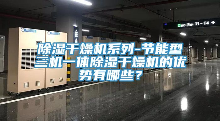 除湿干燥机系列-节能型三机一体除湿干燥机的优势有哪些？