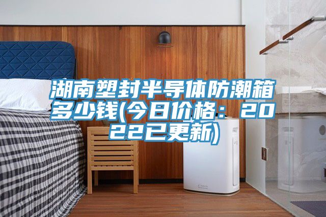 湖南塑封半导体防潮箱多少钱(今日价格：2022已更新)