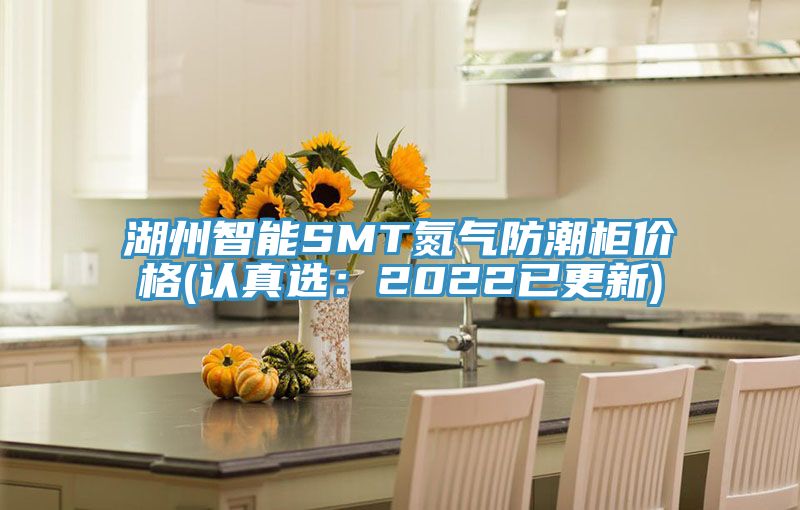 湖州智能SMT氮气防潮柜价格(认真选：2022已更新)
