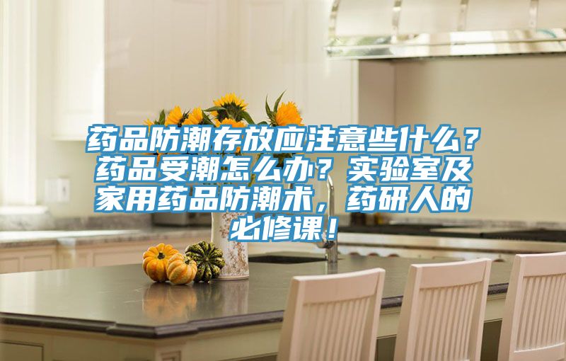 药品防潮存放应注意些什么？药品受潮怎么办？实验室及家用药品防潮术，药研人的必修课！